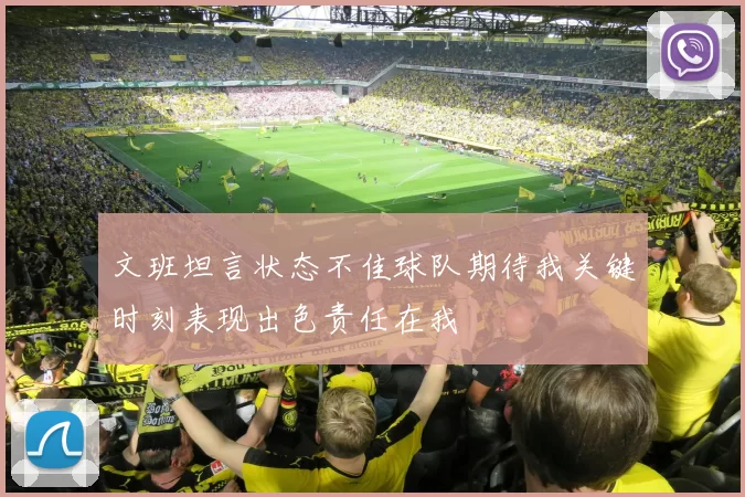 文班坦言状态不佳球队期待我关键时刻表现出色责任在我