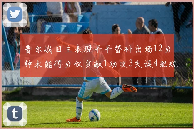 普尔战旧主表现平平替补出场12分钟未能得分仅贡献1助攻3失误4犯规