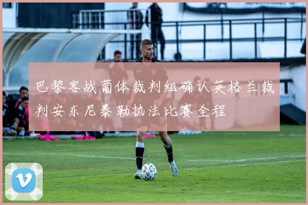 巴黎客战葡体裁判组确认英格兰裁判安东尼泰勒执法比赛全程