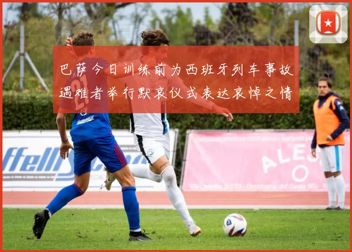 巴萨今日训练前为西班牙列车事故遇难者举行默哀仪式表达哀悼之情