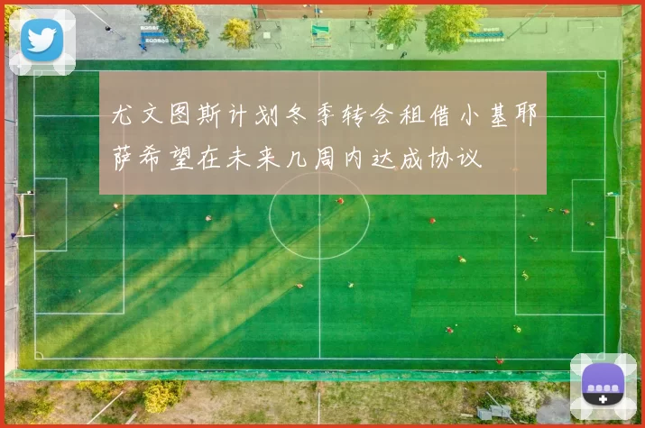 尤文图斯计划冬季转会租借小基耶萨希望在未来几周内达成协议