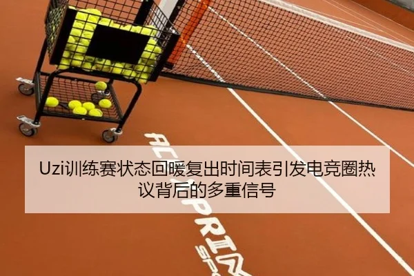 Uzi训练赛状态回暖复出时间表引发电竞圈热议背后的多重信号